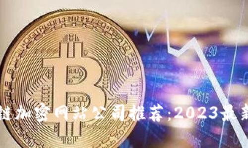 区块链加密网站公司推荐：2023最新榜单
