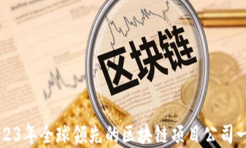 
2023年全球领先的区块链项目公司一览