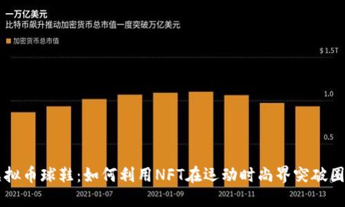 虚拟币球鞋:如何利用NFT在运动时尚界突破圈层