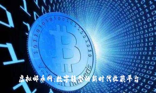 虚拟邮币网:数字转型的新时代收藏平台