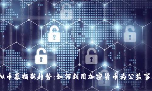 2023年虚拟币募捐新趋势:如何利用加密货币为公益事业筹集资金