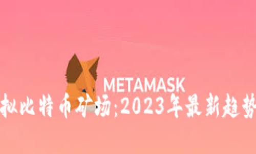 如何创建虚拟比特币矿场：2023年最新趋势与实用指南