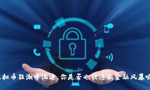 在虚拟币狂潮中沉迷,你是否也被这新金融风暴吸引?