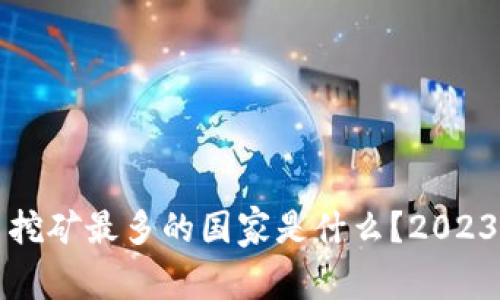 全球虚拟币挖矿最多的国家是什么?2023年最新分析