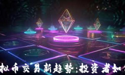 2023年韩国虚拟币交易新趋势:投资者如何在波动中寻机
